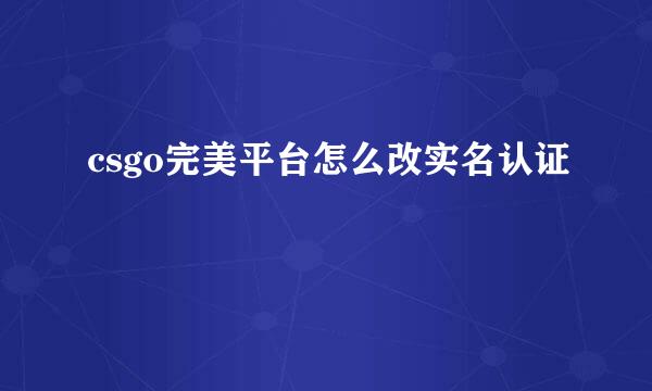 csgo完美平台怎么改实名认证