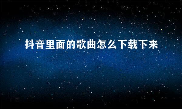 抖音里面的歌曲怎么下载下来