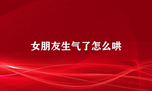 女朋友生气了怎么哄
