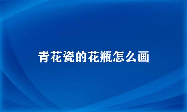青花瓷的花瓶怎么画