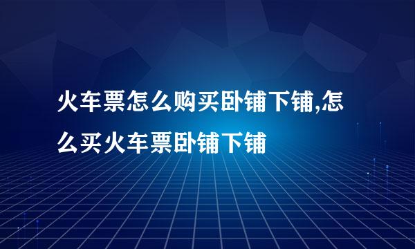 火车票怎么购买卧铺下铺,怎么买火车票卧铺下铺