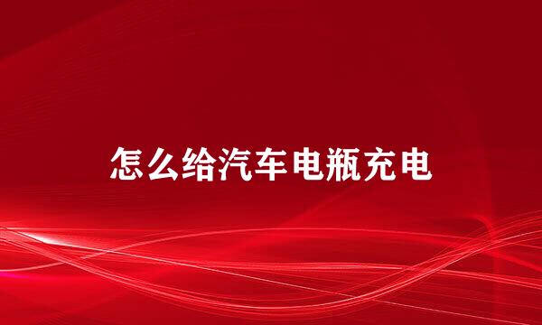 怎么给汽车电瓶充电