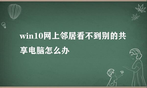 win10网上邻居看不到别的共享电脑怎么办