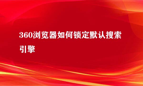 360浏览器如何锁定默认搜索引擎