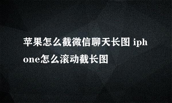 苹果怎么截微信聊天长图 iphone怎么滚动截长图