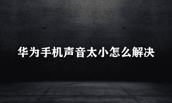 华为手机声音太小怎么解决