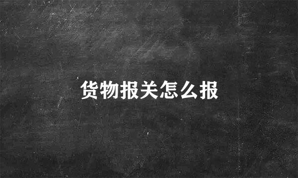货物报关怎么报