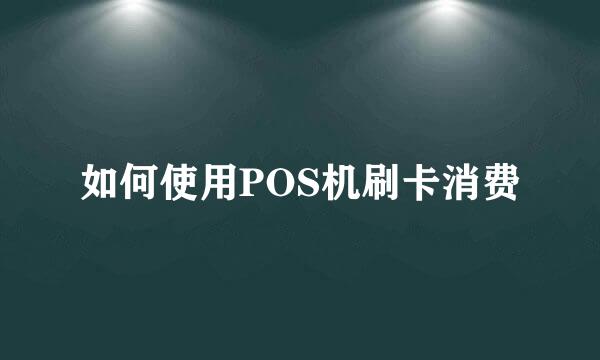 如何使用POS机刷卡消费
