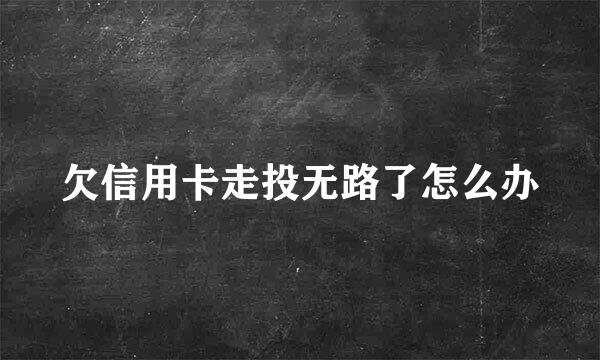 欠信用卡走投无路了怎么办