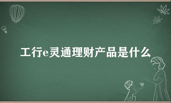 工行e灵通理财产品是什么