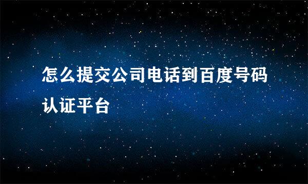 怎么提交公司电话到百度号码认证平台