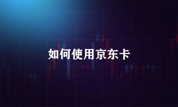 如何使用京东卡