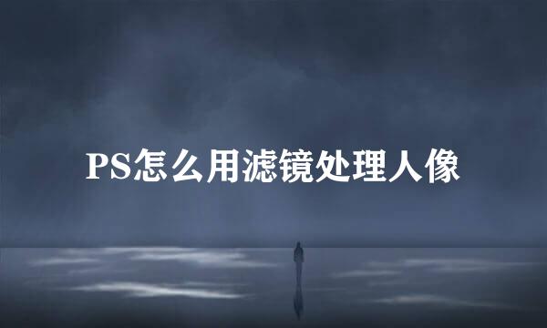 PS怎么用滤镜处理人像