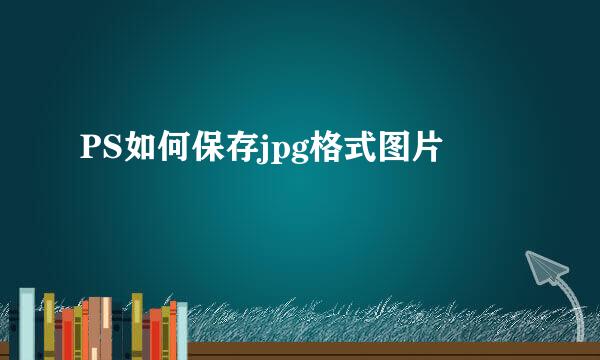 PS如何保存jpg格式图片