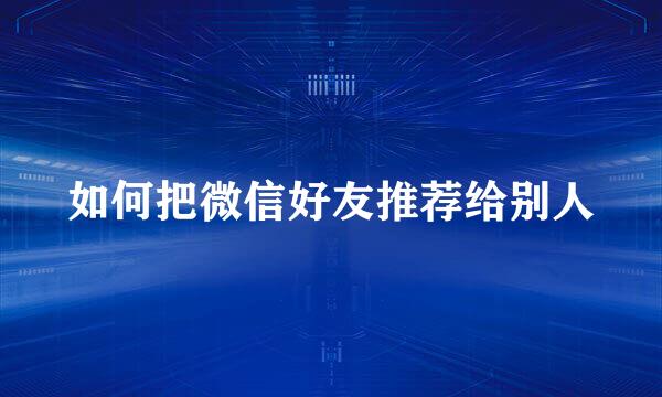 如何把微信好友推荐给别人