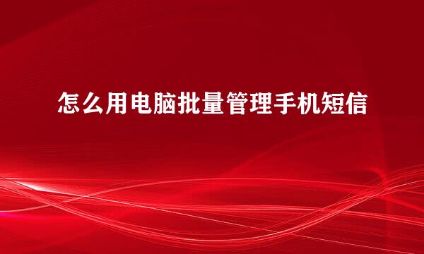 怎么用电脑批量管理手机短信