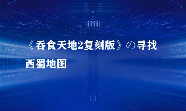 《吞食天地2复刻版》の寻找西蜀地图