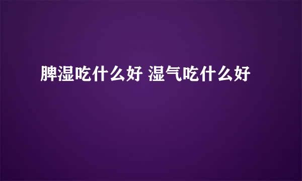 脾湿吃什么好 湿气吃什么好