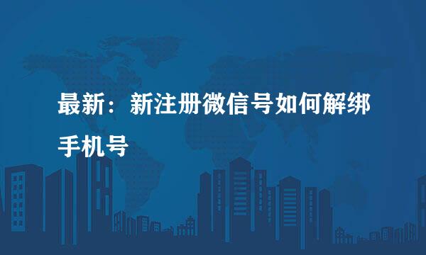 最新：新注册微信号如何解绑手机号