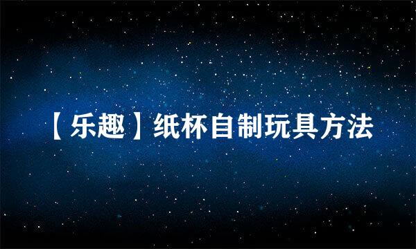 【乐趣】纸杯自制玩具方法