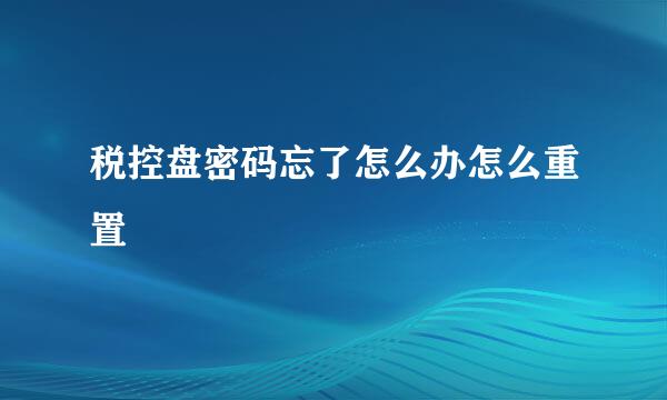 税控盘密码忘了怎么办怎么重置