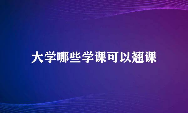 大学哪些学课可以翘课