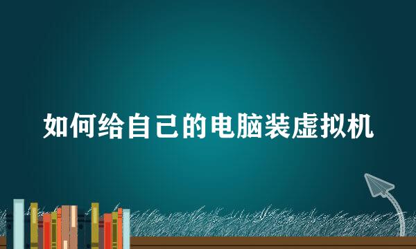 如何给自己的电脑装虚拟机