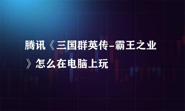 腾讯《三国群英传-霸王之业》怎么在电脑上玩