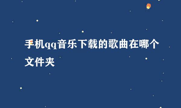 手机qq音乐下载的歌曲在哪个文件夹
