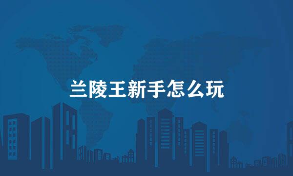 兰陵王新手怎么玩