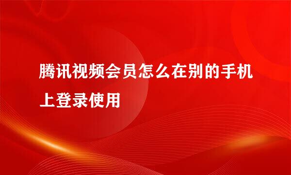 腾讯视频会员怎么在别的手机上登录使用