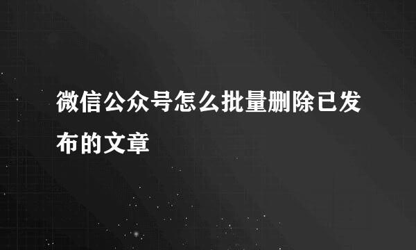 微信公众号怎么批量删除已发布的文章