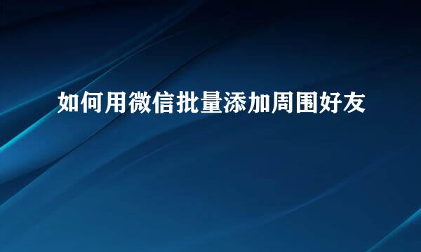 如何用微信批量添加周围好友