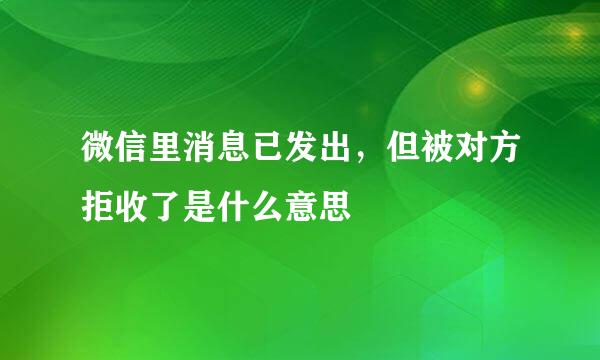微信里消息已发出，但被对方拒收了是什么意思