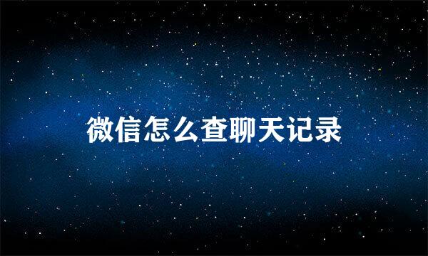 微信怎么查聊天记录