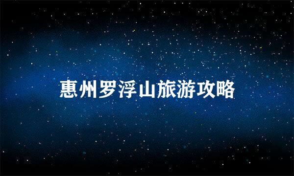 惠州罗浮山旅游攻略