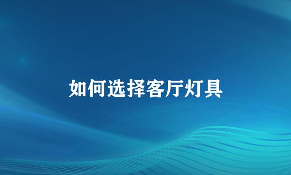 如何选择客厅灯具