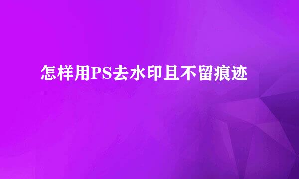 怎样用PS去水印且不留痕迹