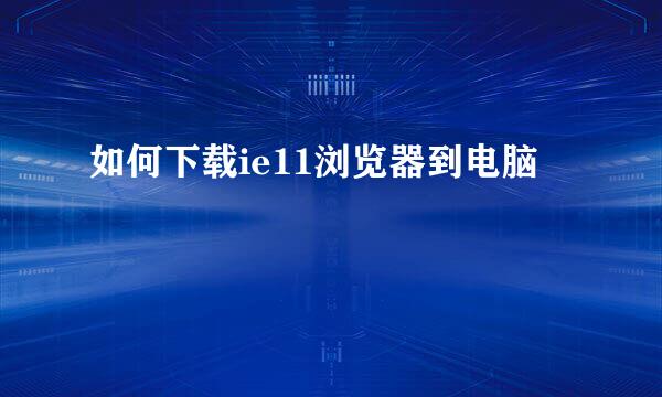 如何下载ie11浏览器到电脑