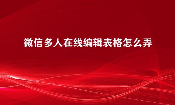 微信多人在线编辑表格怎么弄
