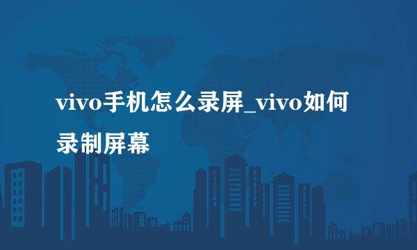 vivo手机怎么录屏_vivo如何录制屏幕