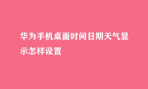 华为手机桌面时间日期天气显示怎样设置