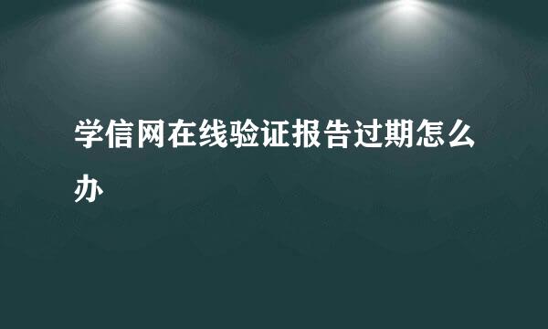学信网在线验证报告过期怎么办