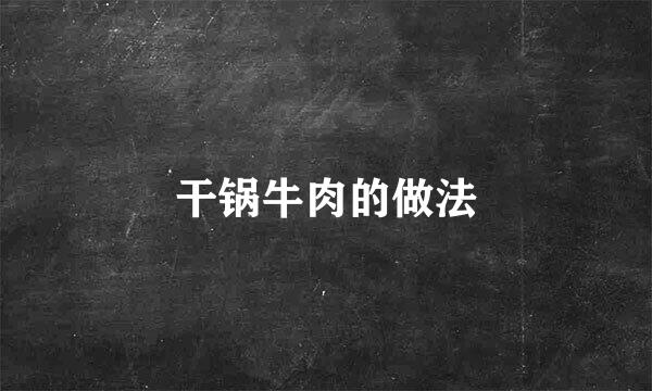 干锅牛肉的做法