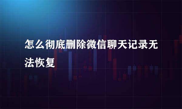 怎么彻底删除微信聊天记录无法恢复