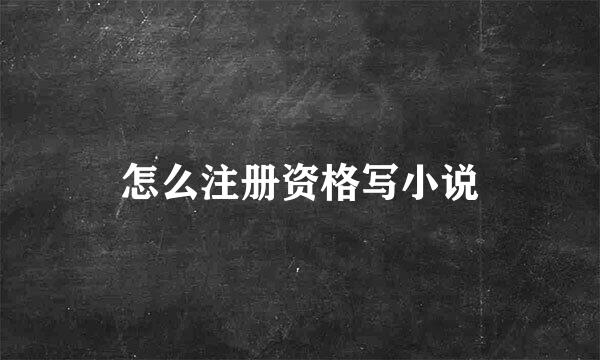 怎么注册资格写小说