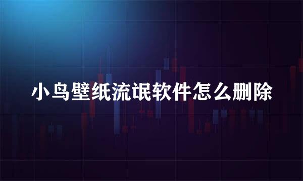 小鸟壁纸流氓软件怎么删除
