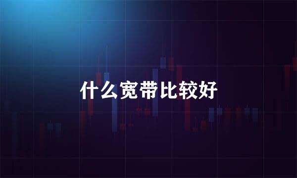 什么宽带比较好