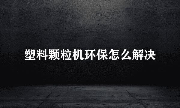 塑料颗粒机环保怎么解决