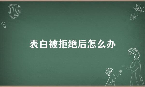 表白被拒绝后怎么办